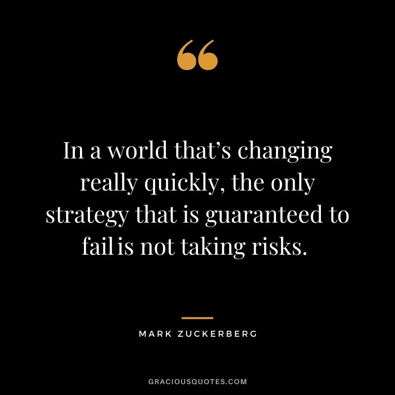 In a world that’s changing really quickly, the only strategy that is guaranteed to fail is not taking risks. - Mark Zuckerberg